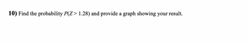 10) Find the probability P(Z > 1.28) and provide a graph showing your result.