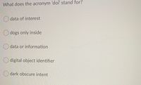 What does the acronym 'doi' stand for?
O data of interest
O dogs only inside
data or information
digital object identifier
dark obscure intent
