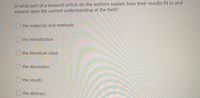 In what part of a research article do the authors explain how their results fit in and
expand upon the current understanding of the field?
the materials and methods
O the introduction
O the literature cited
O the discussion
the results
O the abstract
