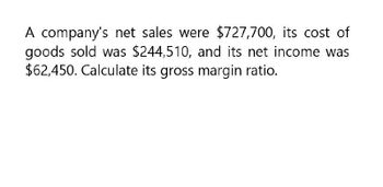 A company's net sales were $727,700, its cost of
goods sold was $244,510, and its net income was
$62,450. Calculate its gross margin ratio.