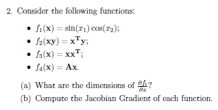 2. Consider the following functions:
• f₁(x) = sin(2₁) cos(T2);
f2(xy) = x¹y;
• fs(x) = xxT;
• f4(x) = Ax.
(a) What are the dimensions of ?
81
(b) Compute the Jacobian Gradient of each function.