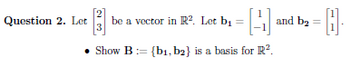 Question 2. Let
3 be a vector in R². Let b₁ =
=]₁
Show B = {b1,b2} is a basis for R².
and b₂
-0.