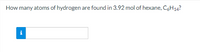 How many atoms of hydrogen are found in 3.92 mol of hexane, CgH14?
i
