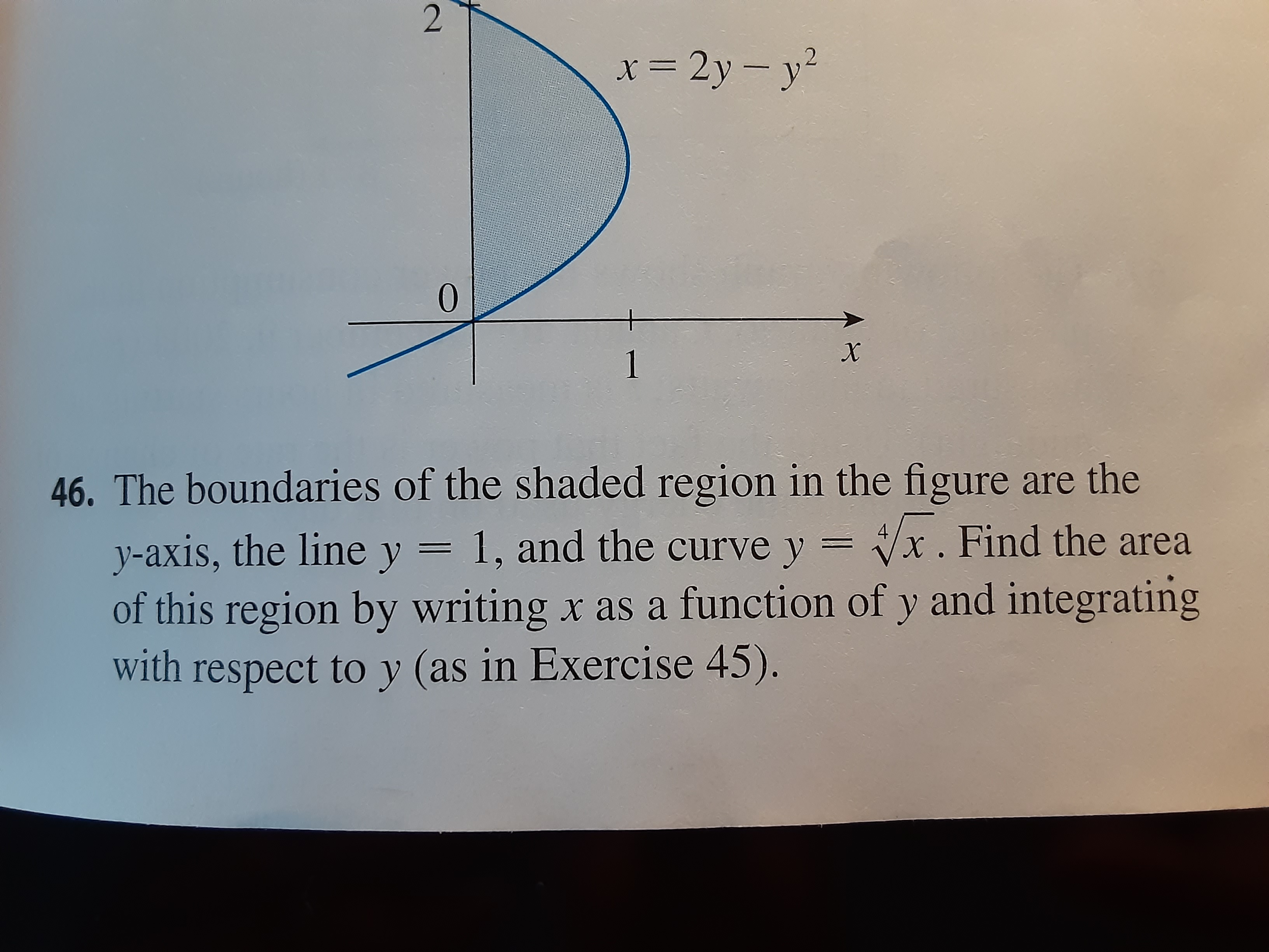 The boundaries of the shaded region in the figure are the
4
y-axis, the line y = 1, and the curve y = Vx. Find the area
of this region by writing x as a function of y and integrating
with respect to y (as in Exercise 45).
