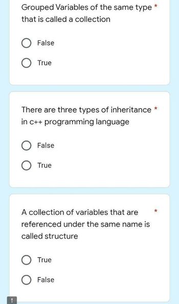 !
*
Grouped Variables of the same type
that is called a collection
False
True
*
There are three types of inheritance
in c++ programming language
False
True
A collection of variables that are
referenced under the same name is
called structure
True
False