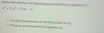 Determine whether the following polynomials form a basis for P2?
x² + 3, x²-3, 6x - 3
O The given polynomials do not form a basis for P2.
O The given polynomials form a basis for P2.