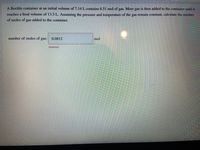 A flexible container at an initial volume of 7.14 L contains 6.51 mol of gas. More gas is then added to the container until it
reaches a final volume of 13.5 L. Assuming the pressure and temperature of the gas remain constant, calculate the number
of moles of gas added to the container.
number of moles of gas:
0.0812
mol
Incorrect

