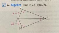 x 6. Algebra Find x, JK, and JM.
K
x+ 5
2х -7
M
