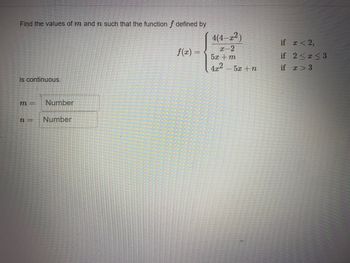 Find the values of m and n such that the function f defined by
is continuous.
m= Number
n= Number
f(x)
4(4-x²)
x-2
5x +m
4x2
5x + n
if x < 2,
if
if
2≤ x ≤3
x > 3