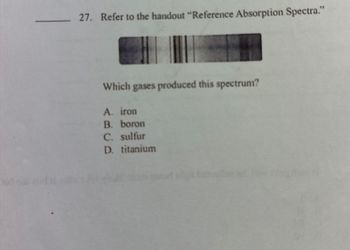 27. Refer to the handout "Reference Absorption Spectra."
Which gases produced this spectrum?
A. iron
B. boron
C. sulfur
D. titanium