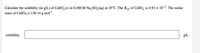 Calculate the solubility (in g/L) of CaSO, (s) in 0.300 M Na, SO,(aq) at 25°C. The K5p of CaSO, is 4.93 x 10-5. The molar
mass of CaSO4 is 136.14 g mol-l.
solubility:
g/L
