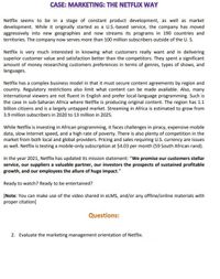 CASE: MARKETING: THE NETFLIX WAY
Netflix seems to be in a stage of constant product development, as well as market
development. While it originally started as a U.S.-based service, the company has moved
aggressively into new geographies and now streams its programs in 190 countries and
territories. The company now serves more than 100 million subscribers outside of the U. S.
Netflix is very much interested in knowing what customers really want and in delivering
superior customer value and satisfaction better than the competitors. They spent a significant
amount of money researching customers preferences in terms of genres, types of shows, and
languages.
Netflix has a complex business model in that it must secure content agreements by region and
country. Regulatory restrictions also limit what content can be made available. Also, many
international viewers are not fluent in English and prefer local-language programming. Such is
the case in sub-Saharan Africa where Netflix is producing original content. The region has 1.1
billion citizens and is a largely untapped market. Streaming in Africa is estimated to grow from
3.9 million subscribers in 2020 to 13 million in 2025.
While Netflix is investing in African programming, it faces challenges in piracy, expensive mobile
data, slow Internet speed, and a high rate of poverty. There is also plenty of competition in the
market from both local and global providers. Pricing and sales requiring U.S. currency are issues
as well. Netflix is testing a mobile-only subscription at $4.03 per month (59 South African rand).
In the year 2021, Netflix has updated its mission statement: "We promise our customers stellar
service, our suppliers a valuable partner, our investors the prospects of sustained profitable
growth, and our employees the allure of huge impact."
Ready to watch? Ready to be entertained?
(Note: You can make use of the video shared in eLMS, and/or any offline/online materials with
proper citation]
Questions:
2. Evaluate the marketing management orientation of Netflix.
