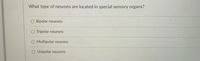 **Question**

What type of neurons are located in special sensory organs?

**Options**

- ○ Bipolar neurons
- ○ Tripolar neurons
- ○ Multipolar neurons
- ○ Unipolar neurons

**Explanation**

This multiple-choice question asks about the type of neurons typically found in special sensory organs. In the context of special sensory organs, such as the retina of the eye or the olfactory bulb, bipolar neurons are often involved. These neurons are characterized by having two extensions: one dendrite and one axon.