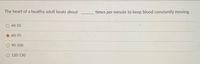 The heart of a healthy adult beats about ______ times per minute to keep blood constantly moving.

- ○ 40-50
- ● 60-70
- ○ 90-100
- ○ 120-130

The correct answer is 60-70.