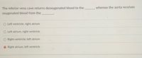 The text presents a question related to the cardiovascular system:

"The inferior vena cava returns deoxygenated blood to the ______ whereas the aorta receives oxygenated blood from the _______."

The answer choices provided are:

- Left ventricle, right atrium
- Left atrium, right ventricle
- Right ventricle, left atrium
- Right atrium, left ventricle (this option is marked as correct)

There are no graphs or diagrams accompanying the text.