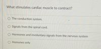 **Question: What stimulates cardiac muscle to contract?**

Options:

- ○ The conduction system.
- ○ Signals from the spinal cord.
- ○ Hormones and involuntary signals from the nervous system.
- ○ Hormones only.