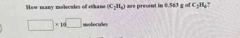 How many molecules of ethane (C₂H6)
x 10
molecules
are
present in 0.563 g of C₂H6?