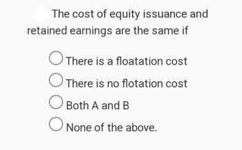 The cost of equity issuance and
retained earnings are the same if
○ There is a floatation cost
There is no flotation cost
Both A and B
☐ None of the above.