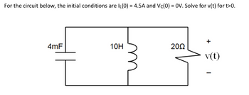 For the circuit below, the initial conditions are IL(0) = 4.5A and Vc(0) = OV. Solve for v(t) for t>0.
4mF
10H
20Ω
v(t)