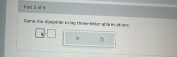 Part 2 of 4
Name the dipeptide using three-letter abbreviations.
X
S