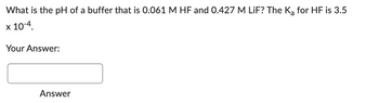 What is the pH of a buffer that is 0.061 M HF and 0.427 M LiF? The K₂ for HF is 3.5
x 10-4.
Your Answer:
Answer