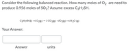 Consider the following balanced reaction. How many moles of O2 are need to
produce 0.956 moles of SO2? Assume excess C3H¬SH.
C3H7SH0) + 6 02(g) → 3 CO2(g) + S02(g) + 4 H20 (g)
Your Answer:
Answer
units
