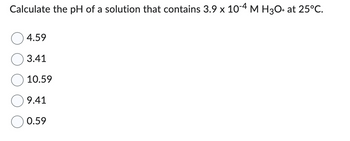 Calculate the pH of a solution that contains 3.9 x 10-4 M H3O+ at 25°C.
4.59
3.41
10.59
9.41
0.59