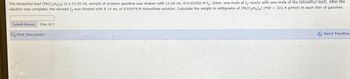 The tetraethyl lead [Pb(C2H5)4] in a 25.00 mL sample of aviation gasoline was shaken with 15.00 mL of 0.02392 M 12. (Hint: one mole of 12 reacts with one mole of the tetraethyl lead). After the
reaction was complete, the unused I2 was titrated with 8.14 mL of 0.02979 M thiosulfate solution. Calculate the weight in milligrams of [Pb(C2H5)4] (MW 323.4 g/mol) in each liter of gasoline.
Submit Answer Tries 0/3
Post Discussion
Send Feedbac