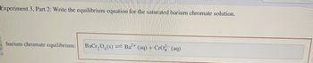 Experiment 3, Part 2: Write the equilibrium equation for the saturated barium chromate solution.
barium chromate equilibrium: BaCr₂O₂ (s) = Ba²+ (aq) + CrO² (aq)