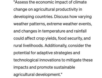 "Assess the economic impact of climate
change on agricultural productivity in
developing countries. Discuss how varying
weather patterns, extreme weather events,
and changes in temperature and rainfall
could affect crop yields, food security, and
rural livelihoods. Additionally, consider the
potential for adaptive strategies and
technological innovations to mitigate these
impacts and promote sustainable
agricultural development."