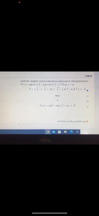 السؤال 3
find the tangent line to the vector function at the given point.
7 (t) = cos (4 t) ỉ + 3 sin (4 t)j+t3 Ř at t = n
7(t) = 1+ 12 t T (n3, 3 n 2t) k
None
7 (t) = 2nỉ + 12 nt j+ 3 n t Ř
يقوم الانتقال إلى سؤال آخر يحفظ هذا الرد.
FUJÍTSU
