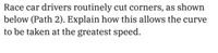 Race car drivers routinely cut corners, as shown
below (Path 2). Explain how this allows the curve
to be taken at the greatest speed.
