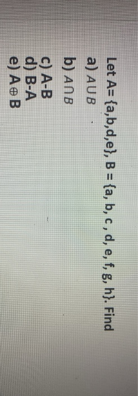 Let A= {a,b,d,e}, B = {a, b, c , d, e, f, g, h}. Find
a) AUB
b) ANB
c) A-B
d) B-A
e) AeB
