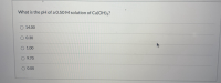 What is the pH of a 0.50 M solution of Ca(OH)2?
14.00
O 0.30
1.00
9.70
