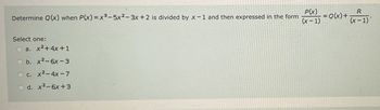 Determine Q(x) when P(x)=x³-5x2-3x+2 is divided by x-1 and then expressed in the form
Select one:
O a. x² + 4x+1
O b.
x²-6x-3
O c. x²-4x-7
O d. x²-6x +3
P(x)
(x-1)
= Q(x) +
R
(x-1)