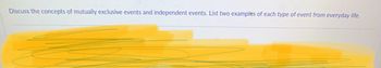 Discuss the concepts of mutually exclusive events and independent events. List two examples of each type of event from everyday life.