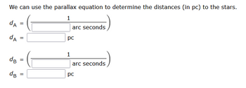 We can use the parallax equation to determine the distances (in pc) to the stars.
1
dA =
dA
dB
dB
=
=
=
arc seconds
pc
1
arc seconds
рс
