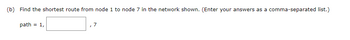 (b) Find the shortest route from node 1 to node 7 in the network shown. (Enter your answers as a comma-separated list.)
path= 1,
7