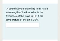 A sound wave is travelling in air has a
wavelength of 0.44 m, What is the
frequency of the wave in Hz, if the
temperature of the air is 35°F.
