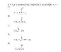 2. Which of the following compounds is a carboxylic acid?
А)
CH;CH,CNH,
B)
CH;CH,CCH3
C)
CH;C-OH
D)
CH;CH,C-O-CH3
E)
CH3CH,CH
