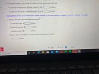 d. Chinese investors purchase $2 million in U.S. government bonds.
ces
A credit is made to the financial account v for $
2 million.
A debit is made to the financial account v for $
2 million.
Instructions: Enter your answer as a whole number. If you are entering a negative number include a minus sign.
e. What is the net balance of each account?
Current account: $
TEmillion
Financial account: $
million
Capital account: $
million
f. What is the sum of all accounts (current, financial, and capital)?
$4
million
...
Mc
Graw
Hill
< Prev
11 of 13
Next >
pe here to search
End
Po
PrtScn
Home
F10
DII
F8
F7
F6
F3
F4
F2
