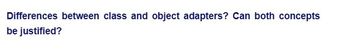 Differences between class and object adapters? Can both concepts
be justified?