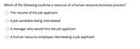 Which of the following could be a resource of a human resource business process?
The resume of the job applicant
A job candidate being interviewed
A manager who would hire the job applicant
A human resource employee interviewing a job applicant
