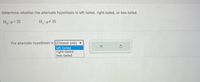 Determine whether the alternate hypothesis is left-tailed, right-tailed, or two-tailed.
H:=35
H:#35
The alternate hypothesis is (Choose one) ▼
left-tailed
right-tailed
two-tailed
