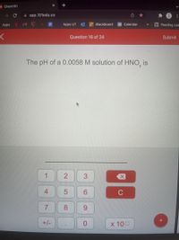 +
DI Chem101
A app.101edu.co
Apps M
Apps UT
Blackboard
22 Calendar
E Reading List
>>
Question 16 of 24
Submit
The pH of a 0.0058 M solution of HNO, is
3
1
4
8.
+
+/-
x 100
...
3.
