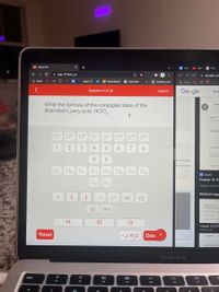 101 Chem101
Pre-
O Cha
G The
e app.101edu.co
i r
google.com
出
Apps N
Z Blackboard
E Reading List
Apps UT
22 Calendar
E Apps NM
Google
Question 4 of 24
Submit
Write
Write the formula of the conjugate base of the
Brønsted-Lowry acid, HCIO,
Your
66
The
Fet w E
Then ep
O4-
n 3.
02-
D2+ O3+ 04+
1
2
4
7
8
U he e
we
Ung the o
9.
s its conjugate b
its conjugate ac
O2
O3
O4
O8
Q quizlet
Chapter 13-15
Images may be s
Related image
(s)
(1)
(g) (aq)
H
CI
Chapter 13-15 FI
quizlet.com
Reset
x H,O
Dele +
MacBook Air
esc
80
888
OO0
F1
F2
F3
97
F4
F5
F6
