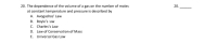 20. The dependence of the volume of a gas on the number of moles
at constant temperature and pressure is described by
A. Avogadros' Law
B. Boyle's :aw
C. Charles's Law
D. Law of Conservation of Mass
E. Universal Gas Law
