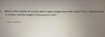 4.
1
What is the volume of a prism with a right triangle base with a leg of 12in, a hypotenuse of
15 inches, and the height of the prism is 10in?
Type a response