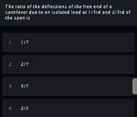 The ratio of the deflections of the free end of a
cantilever due to an isolated load at 1/3rd and 2/3rd of
the span is
1. 117
2.
2/7
3.
3/7
4.
2/5
