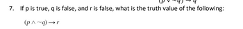 7. If p is true, q is false, and r is false, what is the truth value of the following:
(p^~q) →r